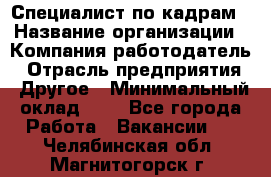 Специалист по кадрам › Название организации ­ Компания-работодатель › Отрасль предприятия ­ Другое › Минимальный оклад ­ 1 - Все города Работа » Вакансии   . Челябинская обл.,Магнитогорск г.